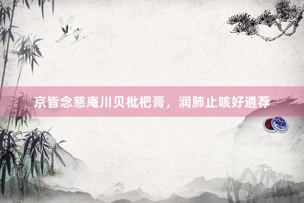 京皆念慈庵川贝枇杷膏，润肺止咳好遴荐