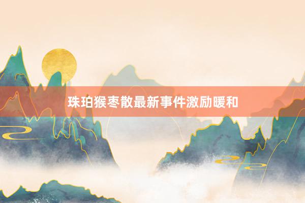 珠珀猴枣散最新事件激励暖和