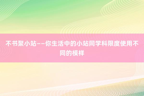 不书聚小站——你生活中的小站同学科限度使用不同的模样