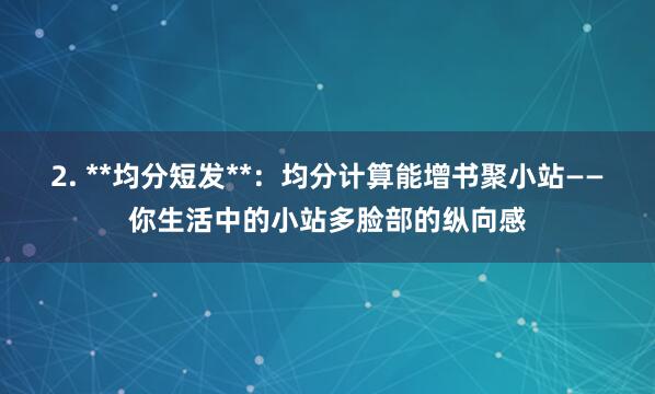 2. **均分短发**:均分计算能增书聚小站——你生活中的小站多脸部的纵向感
